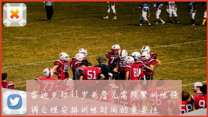 雷迪克称41岁老詹无需频繁训练强调合理安排训练时间的重要性