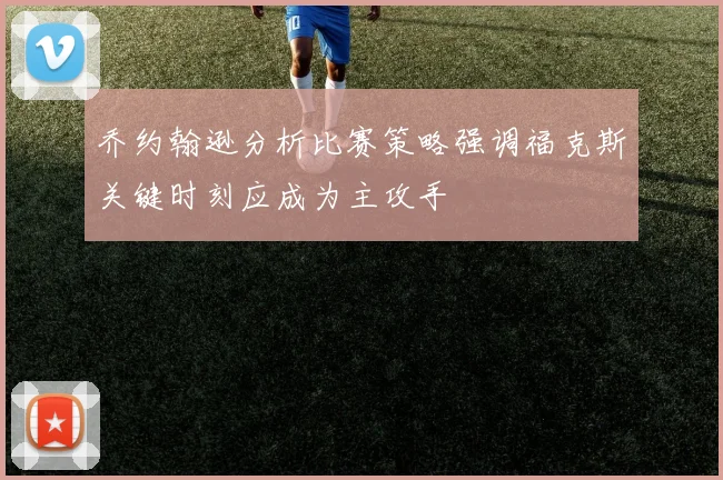 乔约翰逊分析比赛策略强调福克斯关键时刻应成为主攻手