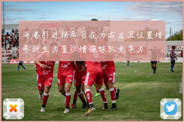 海港引进杨希旨在为右后卫位置培养新生力量以增强球队竞争力