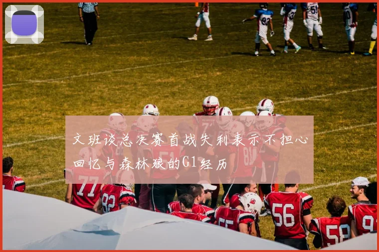 文班谈总决赛首战失利表示不担心回忆与森林狼的G1经历
