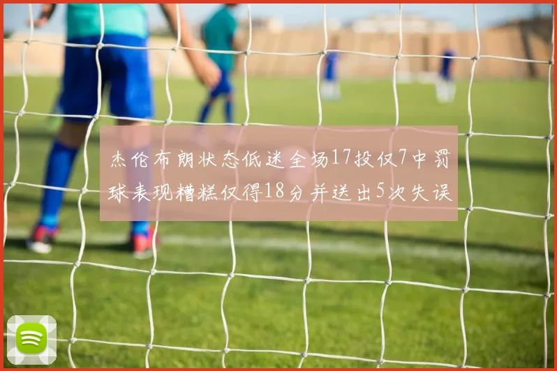 杰伦布朗状态低迷全场17投仅7中罚球表现糟糕仅得18分并送出5次失误