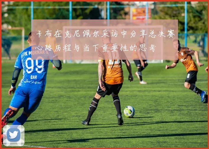 卡布在克尼佩尔采访中分享总决赛心路历程与当下重要性的思考