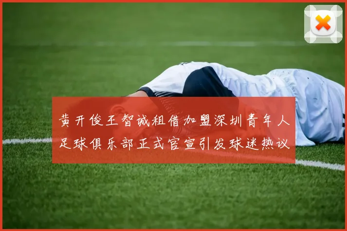黄开俊王智诚租借加盟深圳青年人足球俱乐部正式官宣引发球迷热议