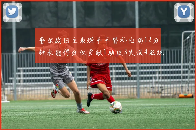 普尔战旧主表现平平替补出场12分钟未能得分仅贡献1助攻3失误4犯规