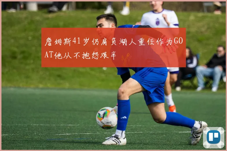 詹姆斯41岁仍肩负湖人重任作为GOAT他从不抱怨艰辛