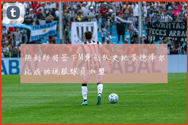 热刺即将签下M费创队史纪录德泽尔比成功说服球员加盟