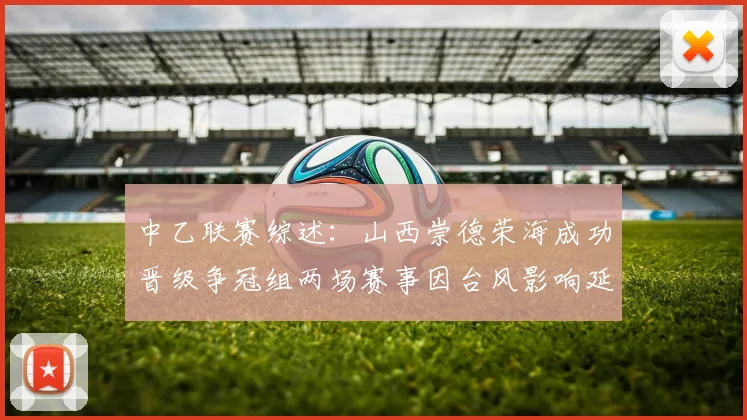 中乙联赛综述:山西崇德荣海成功晋级争冠组两场赛事因台风影响延期
