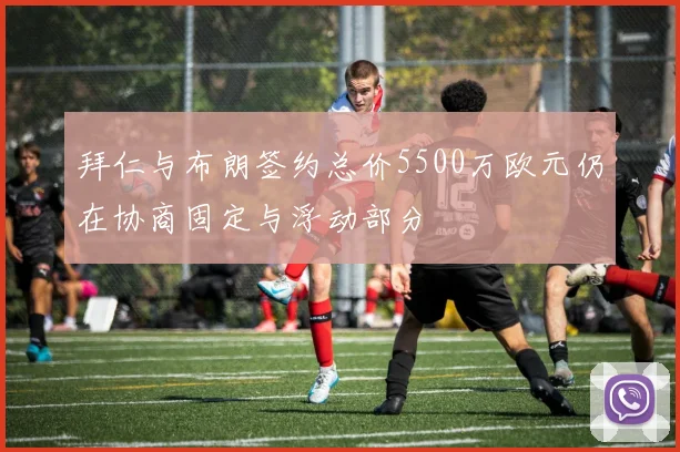 拜仁与布朗签约总价5500万欧元仍在协商固定与浮动部分