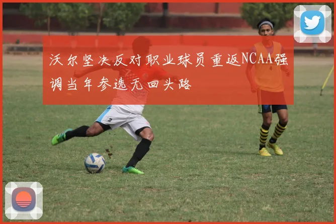 沃尔坚决反对职业球员重返NCAA强调当年参选无回头路