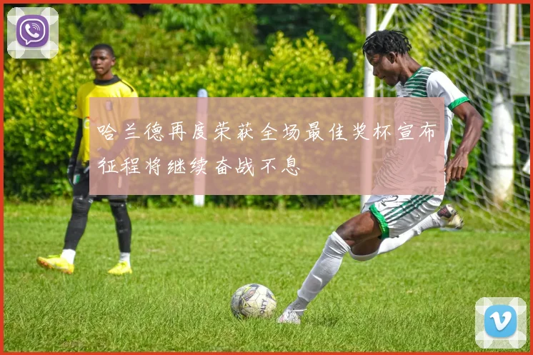 哈兰德再度荣获全场最佳奖杯宣布征程将继续奋战不息