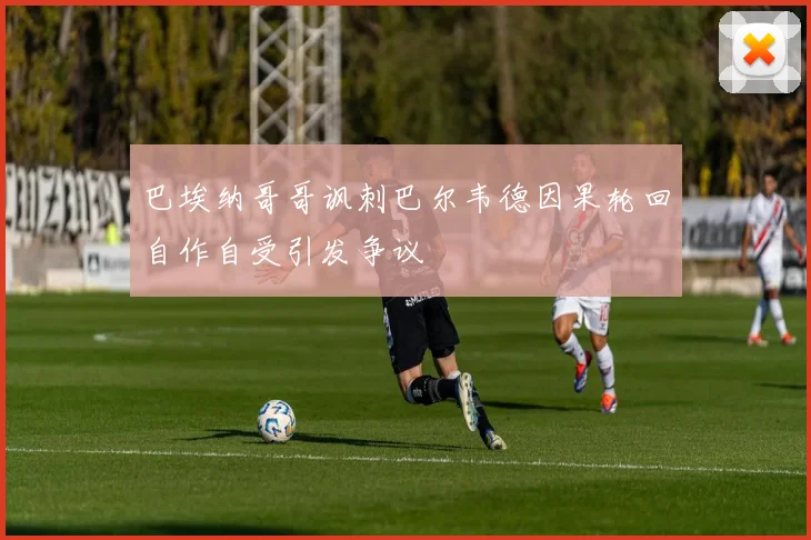 巴埃纳哥哥讽刺巴尔韦德因果轮回自作自受引发争议