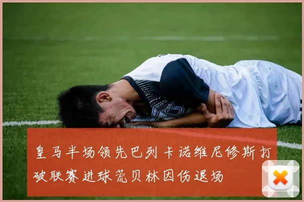 皇马半场领先巴列卡诺维尼修斯打破联赛进球荒贝林因伤退场