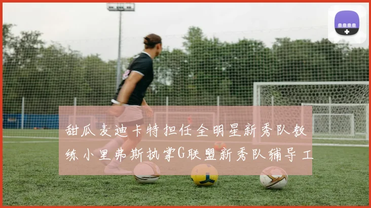 甜瓜麦迪卡特担任全明星新秀队教练小里弗斯执掌G联盟新秀队辅导工作