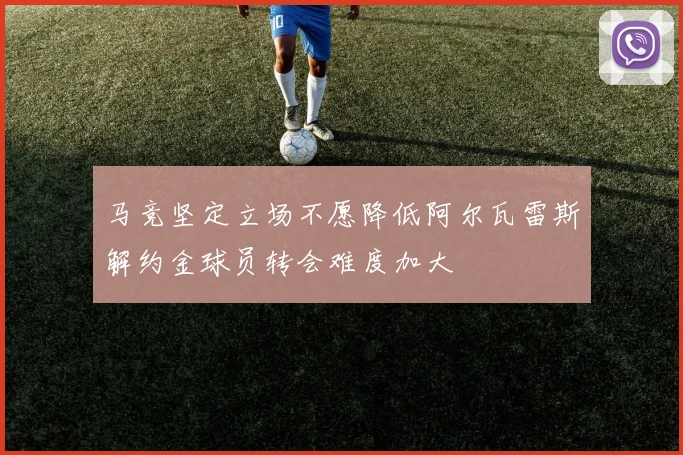 马竞坚定立场不愿降低阿尔瓦雷斯解约金球员转会难度加大