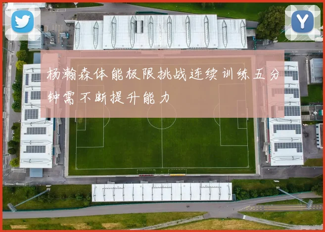杨瀚森体能极限挑战连续训练五分钟需不断提升能力