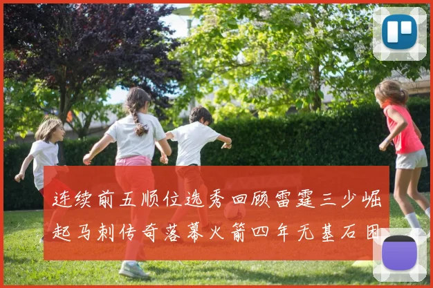 连续前五顺位选秀回顾雷霆三少崛起马刺传奇落幕火箭四年无基石困境