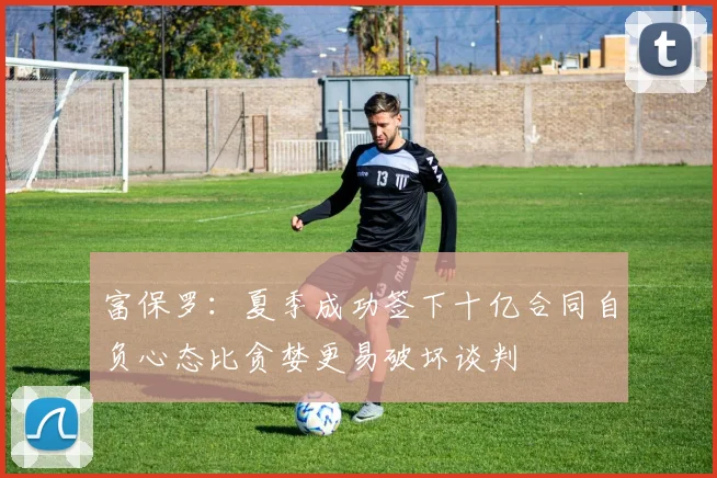 富保罗：夏季成功签下十亿合同自负心态比贪婪更易破坏谈判