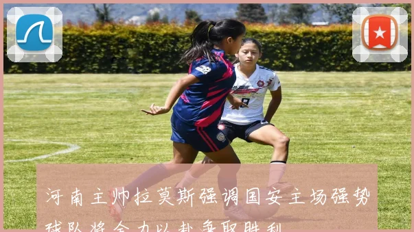 河南主帅拉莫斯强调国安主场强势球队将全力以赴争取胜利