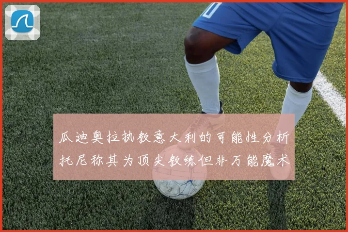 瓜迪奥拉执教意大利的可能性分析托尼称其为顶尖教练但非万能魔术师