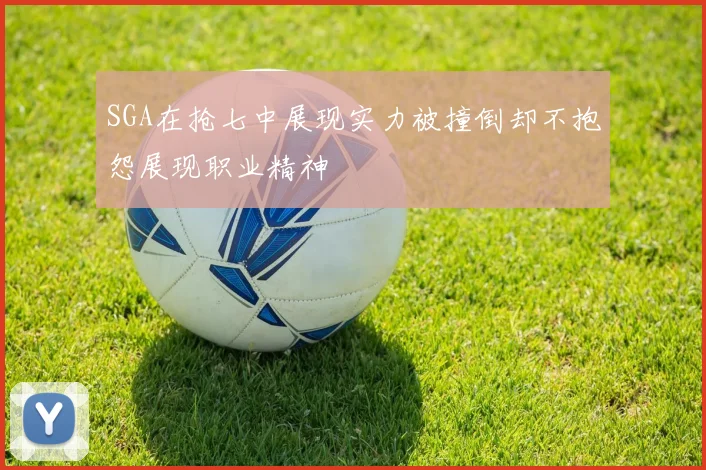 SGA在抢七中展现实力被撞倒却不抱怨展现职业精神