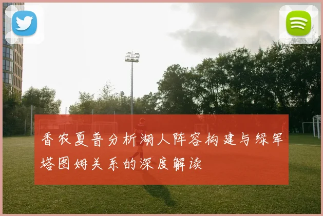 香农夏普分析湖人阵容构建与绿军塔图姆关系的深度解读