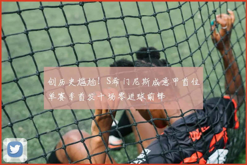 创历史尴尬!S希门尼斯成意甲首位单赛季首发十场零进球前锋