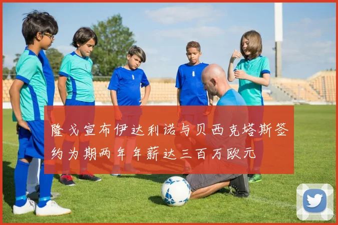 隆戈宣布伊达利诺与贝西克塔斯签约为期两年年薪达三百万欧元