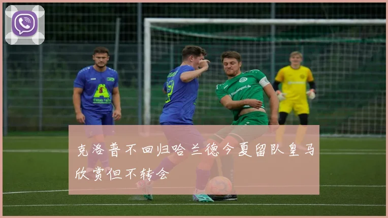 克洛普不回归哈兰德今夏留队皇马欣赏但不转会