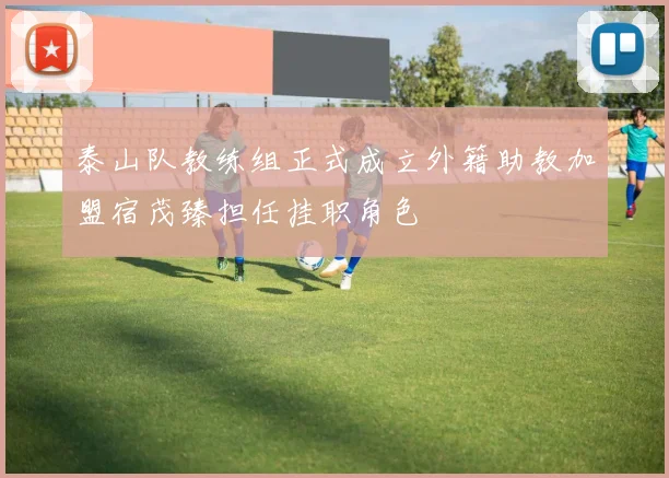 泰山队教练组正式成立外籍助教加盟宿茂臻担任挂职角色