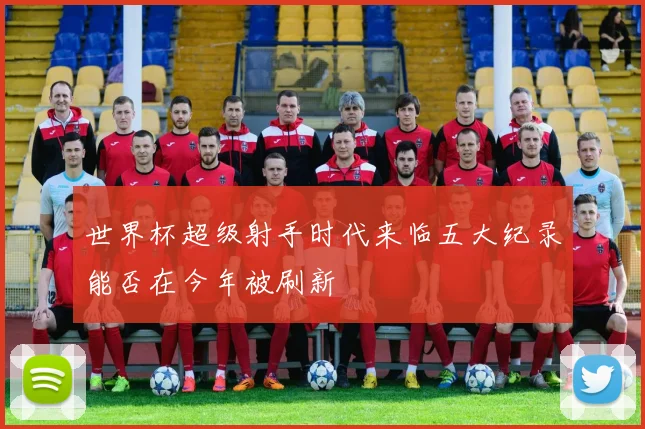 世界杯超级射手时代来临五大纪录能否在今年被刷新