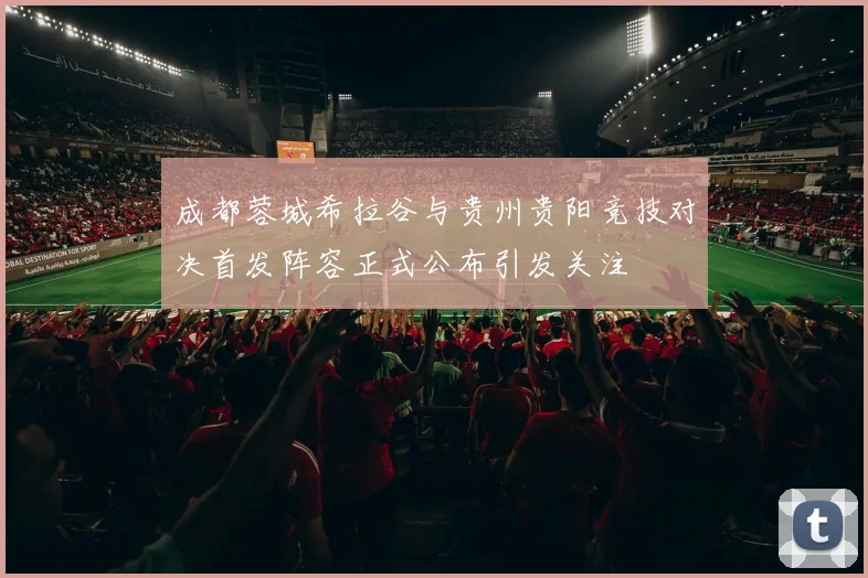 成都蓉城希拉谷与贵州贵阳竞技对决首发阵容正式公布引发关注