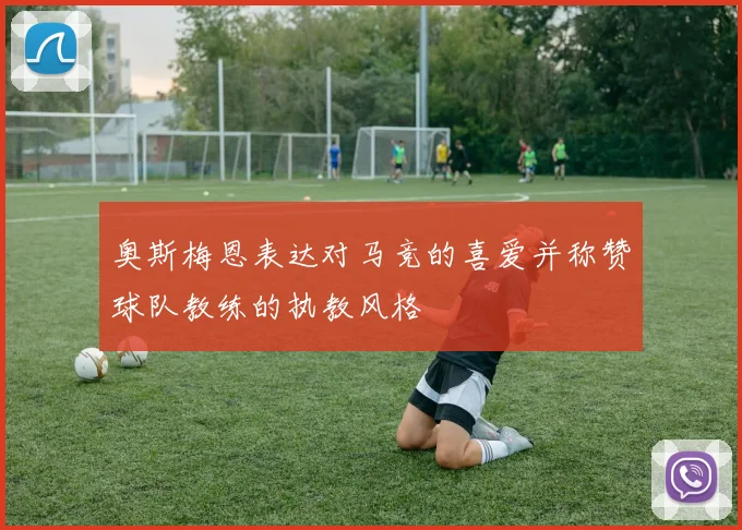 奥斯梅恩表达对马竞的喜爱并称赞球队教练的执教风格