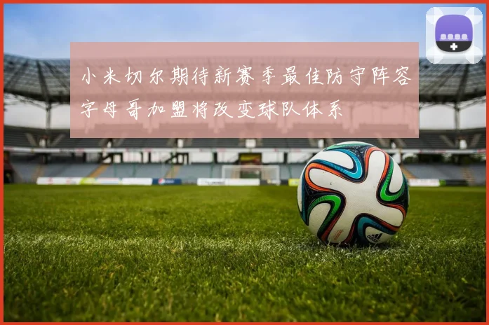 小米切尔期待新赛季最佳防守阵容字母哥加盟将改变球队体系