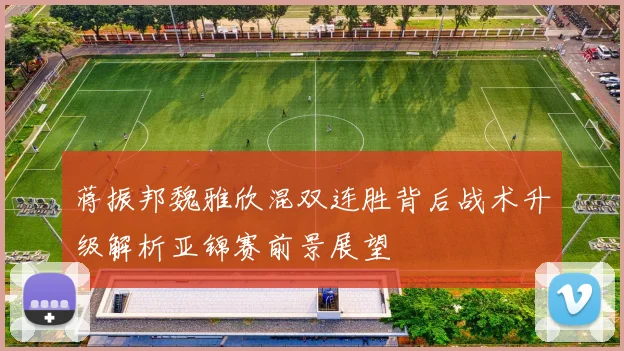 蒋振邦魏雅欣混双连胜背后战术升级解析亚锦赛前景展望